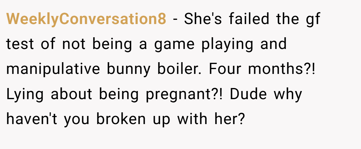 WeeklyConversation8 − She's failed the gf test of not being a game playing and manipulative bunny boiler. Four months?! Lying about being pregnant?! Dude why haven't you broken up with her?