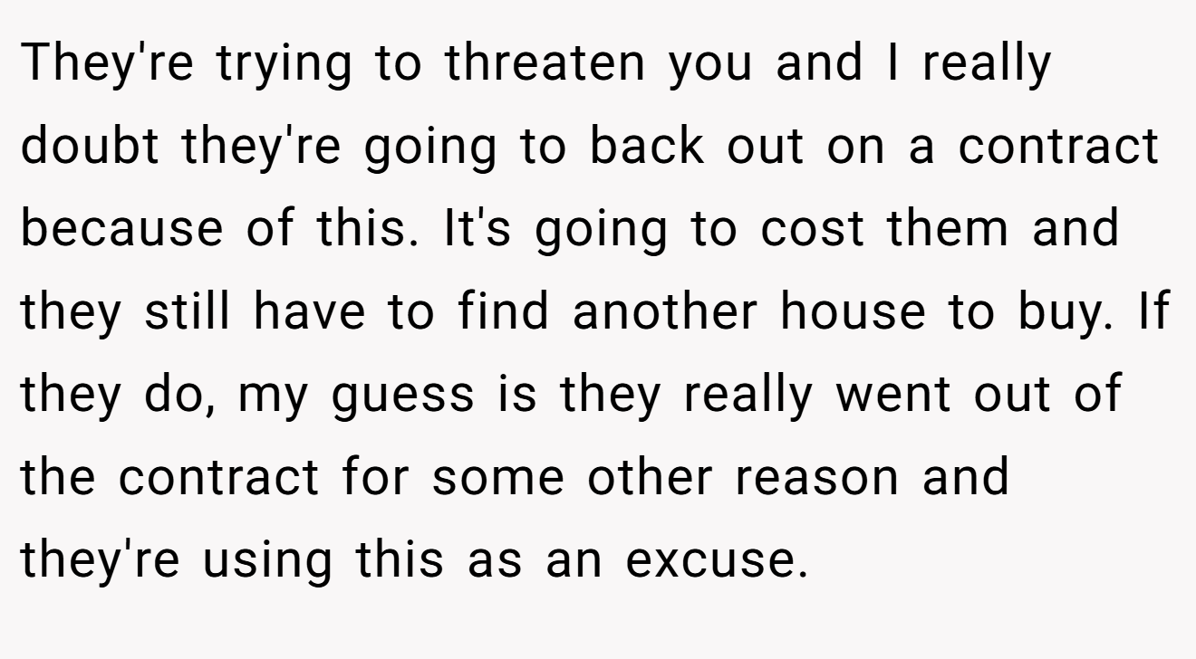 They're trying to threaten you and I really doubt they're going to back out on a contract because of this. It's going to cost them and they still have to find another house to buy. If they do, my guess is they really went out of the contract for some other reason and they're using this as an excuse.