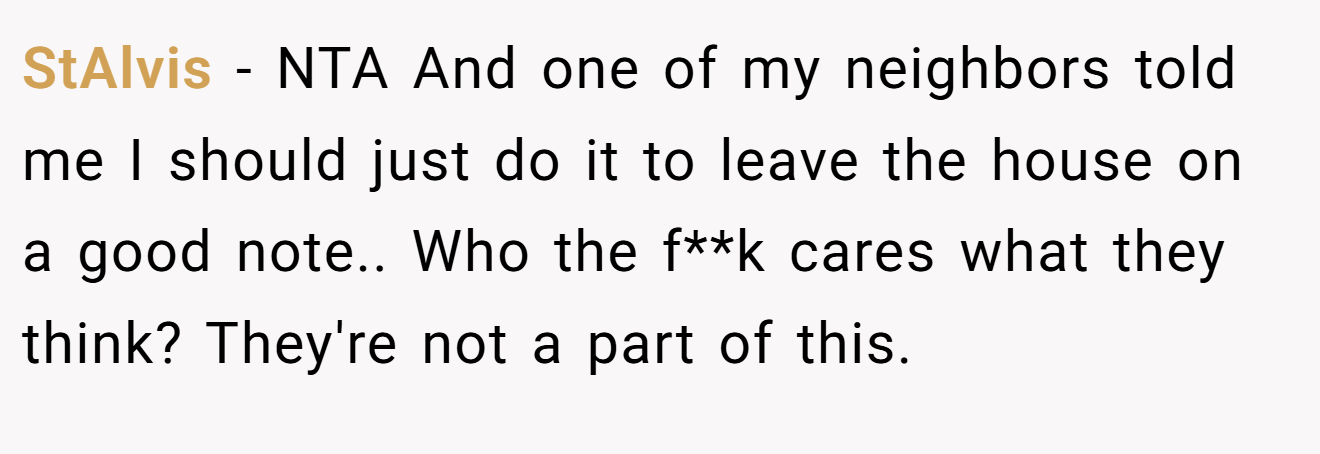 StAlvis − NTA And one of my neighbors told me I should just do it to leave the house on a good note.. Who the f**k cares what they think? They're not a part of this.