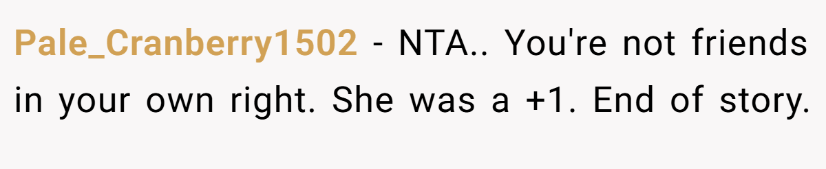 Pale_Cranberry1502 − NTA.. You're not friends in your own right. She was a +1. End of story.