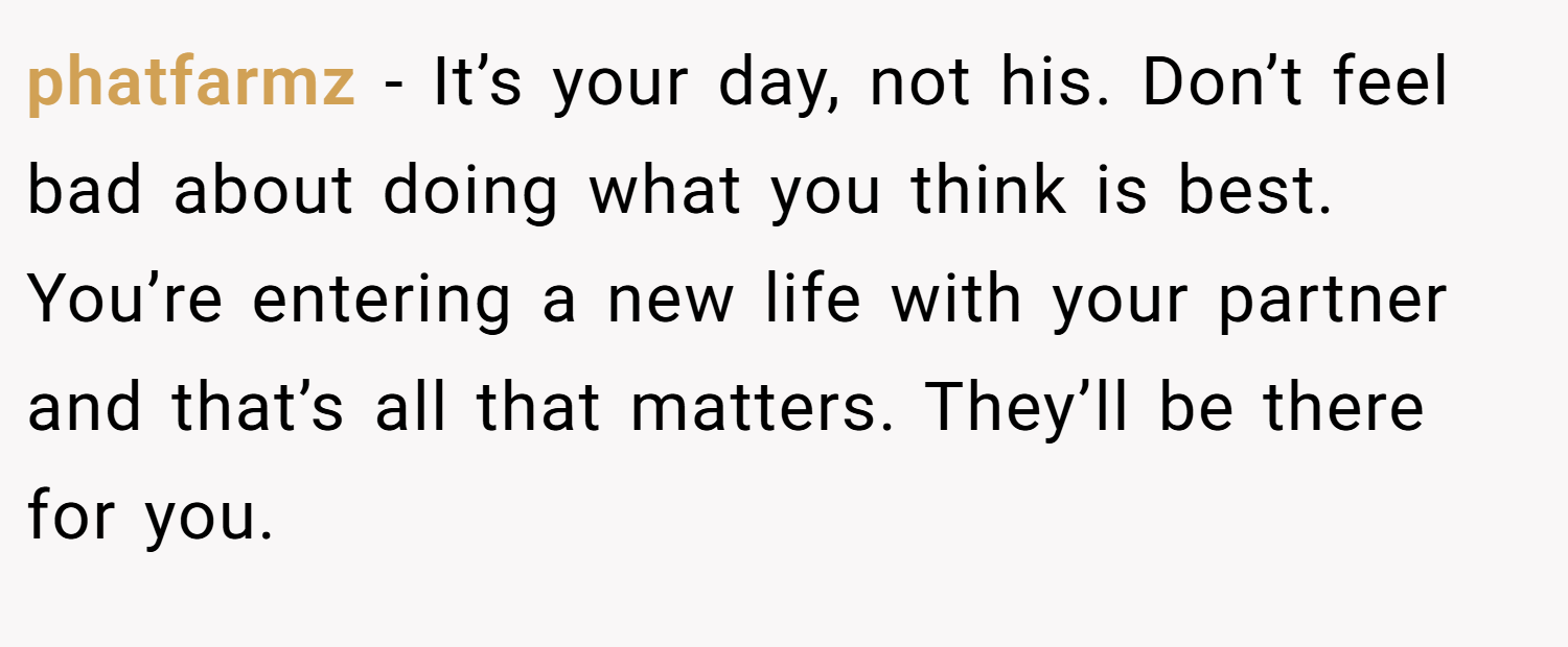 phatfarmz − It’s your day, not his. Don’t feel bad about doing what you think is best. You’re entering a new life with your partner and that’s all that matters. They’ll be there for you.
