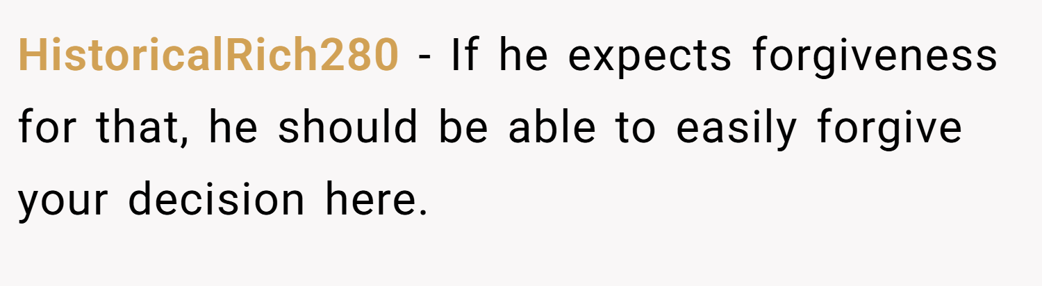HistoricalRich280 − If he expects forgiveness for that, he should be able to easily forgive your decision here.