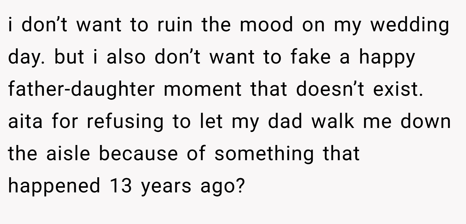 i don’t want to ruin the mood on my wedding day. but i also don’t want to fake a happy father-daughter moment that doesn’t exist. aita for refusing to let my dad walk me down the aisle because of something that happened 13 years ago?