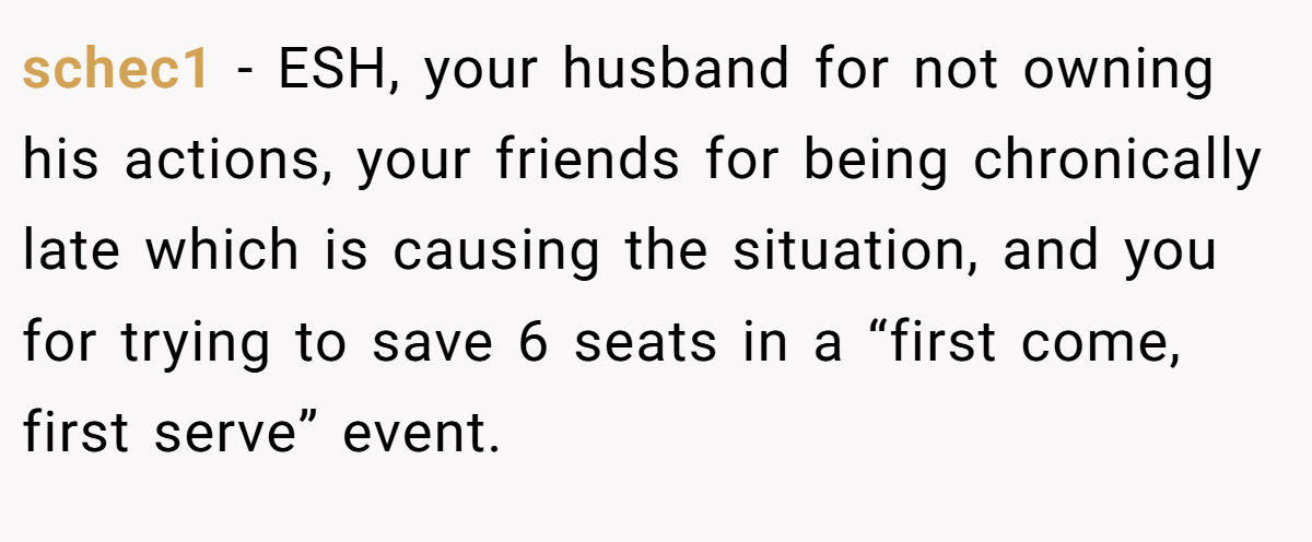 schec1 − ESH, your husband for not owning his actions, your friends for being chronically late which is causing the situation, and you for trying to save 6 seats in a “first come, first serve” event.