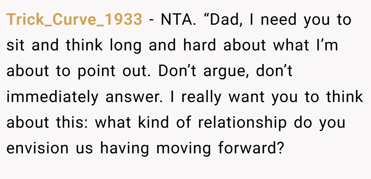 Trick_Curve_1933 − NTA. “Dad, I need you to sit and think long and hard about what I’m about to point out. Don’t argue, don’t immediately answer. I really want you to think about this: what kind of relationship do you envision us having moving forward?