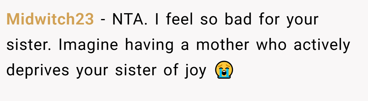 Midwitch23 − NTA. I feel so bad for your sister. Imagine having a mother who actively deprives your sister of joy 😭