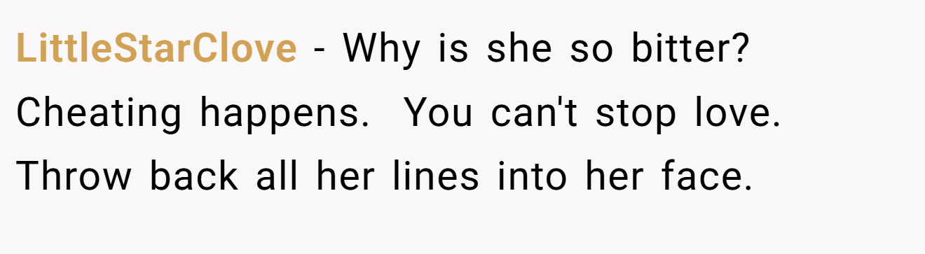 LittleStarClove − Why is she so bitter? Cheating happens.  You can't stop love. Throw back all her lines into her face. 