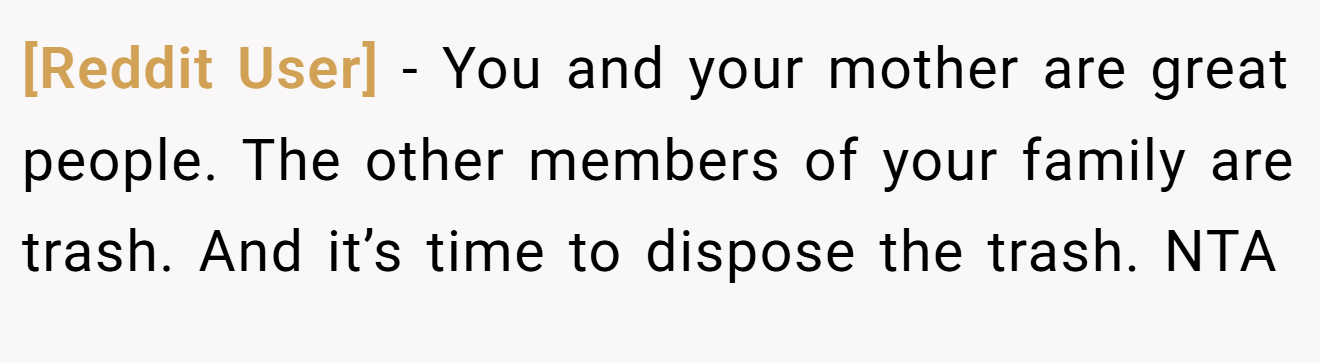 [Reddit User] − You and your mother are great people. The other members of your family are trash. And it’s time to dispose the trash. NTA