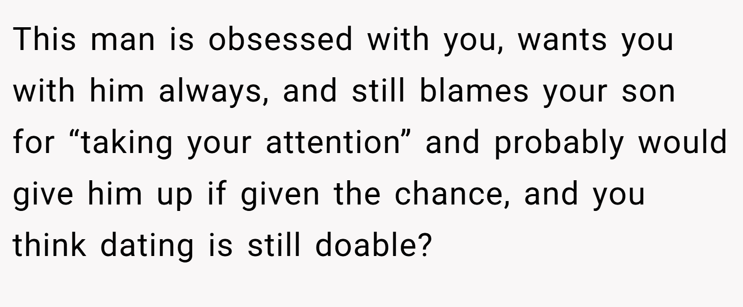 This man is obsessed with you, wants you with him always, and still blames your son for “taking your attention” and probably would give him up if given the chance, and you think dating is still doable?