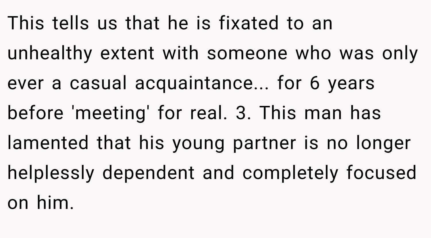 This tells us that he is fixated to an unhealthy extent with someone who was only ever a casual acquaintance... for 6 years before 'meeting' for real. 3. This man has lamented that his young partner is no longer helplessly dependent and completely focused on him.