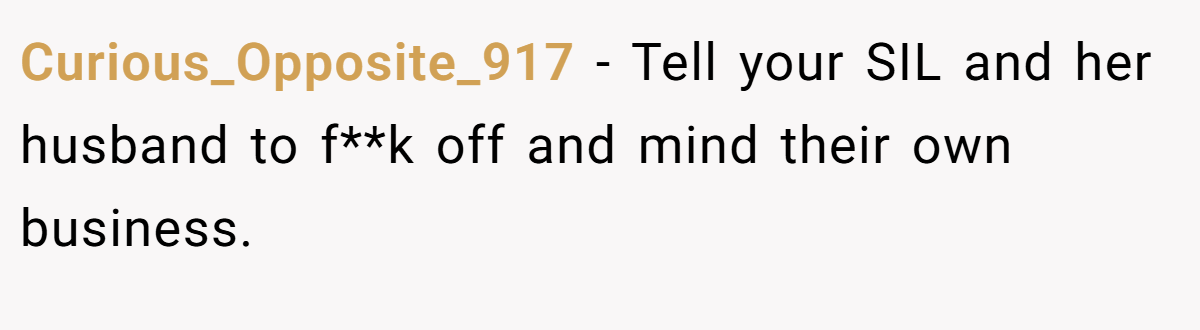 Curious_Opposite_917 − Tell your SIL and her husband to f**k off and mind their own business.