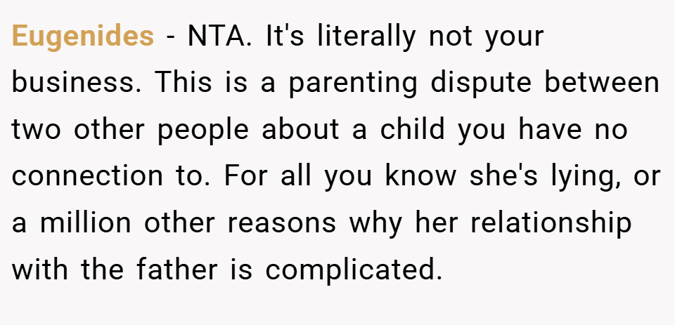 Eugenides − NTA. It's literally not your business. This is a parenting dispute between two other people about a child you have no connection to. For all you know she's lying, or a million other reasons why her relationship with the father is complicated.