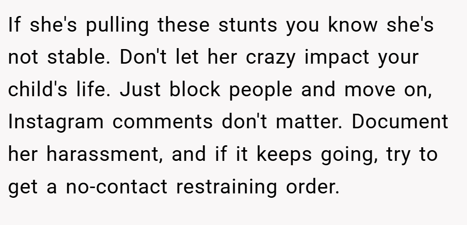 If she's pulling these stunts you know she's not stable. Don't let her crazy impact your child's life. Just block people and move on, Instagram comments don't matter. Document her harassment, and if it keeps going, try to get a no-contact restraining order. 