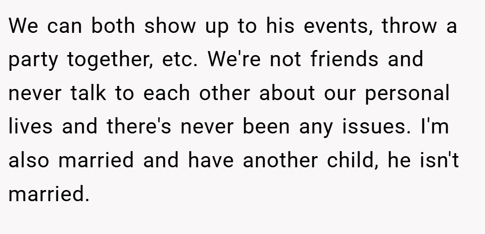 We can both show up to his events, throw a party together, etc. We're not friends and never talk to each other about our personal lives and there's never been any issues. I'm also married and have another child, he isn't married.