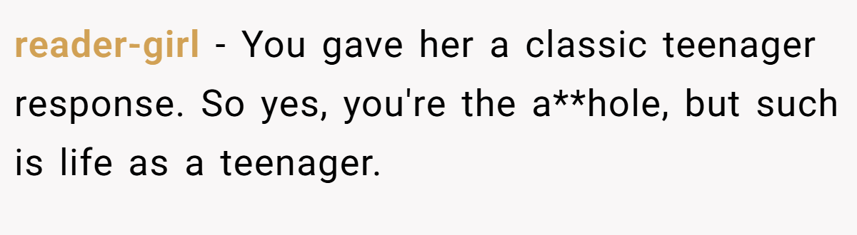 reader-girl − You gave her a classic teenager response. So yes, you're the a**hole, but such is life as a teenager.