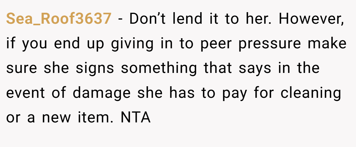 Sea_Roof3637 − Don’t lend it to her. However, if you end up giving in to peer pressure make sure she signs something that says in the event of damage she has to pay for cleaning or a new item. NTA