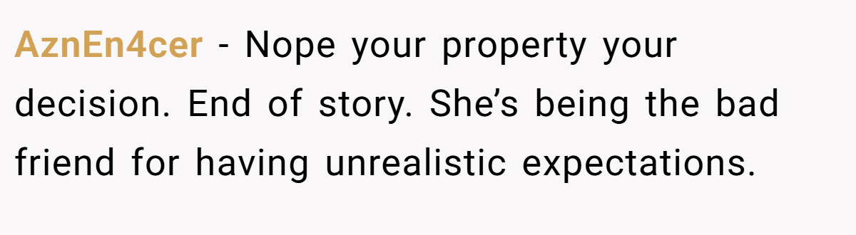 AznEn4cer − Nope your property your decision. End of story. She’s being the bad friend for having unrealistic expectations.