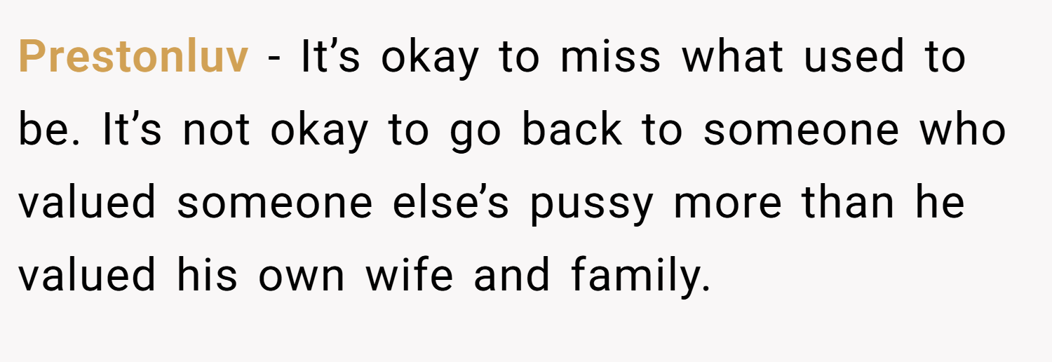 Prestonluv − It’s okay to miss what used to be. It’s not okay to go back to someone who valued someone else’s pussy more than he valued his own wife and family.