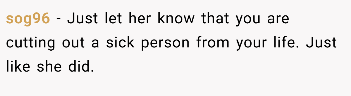 sog96 − Just let her know that you are cutting out a sick person from your life. Just like she did.