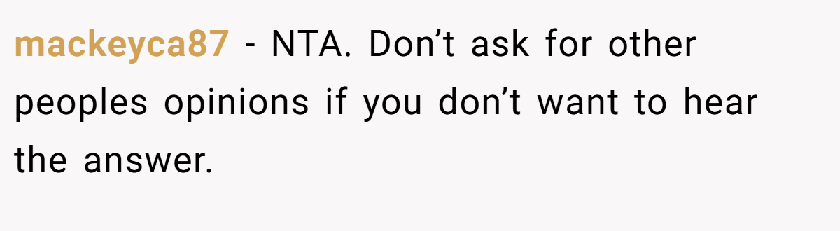 mackeyca87 − NTA. Don’t ask for other peoples opinions if you don’t want to hear the answer.