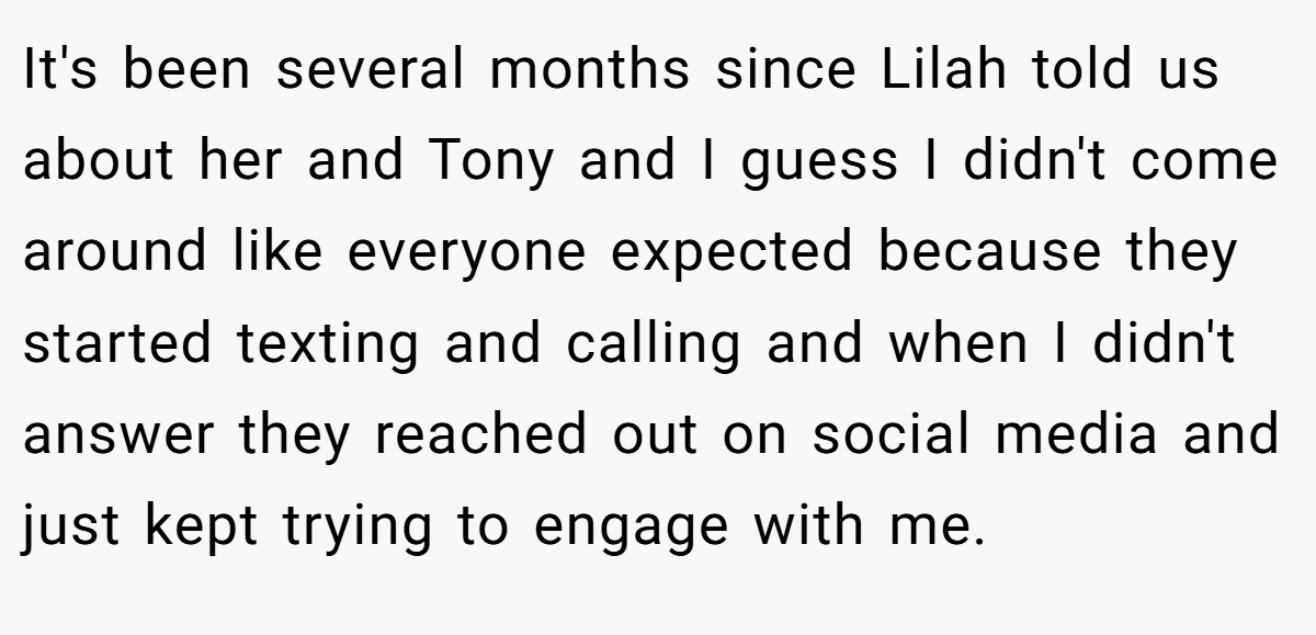 It's been several months since Lilah told us about her and Tony and I guess I didn't come around like everyone expected because they started texting and calling and when I didn't answer they reached out on social media and just kept trying to engage with me.