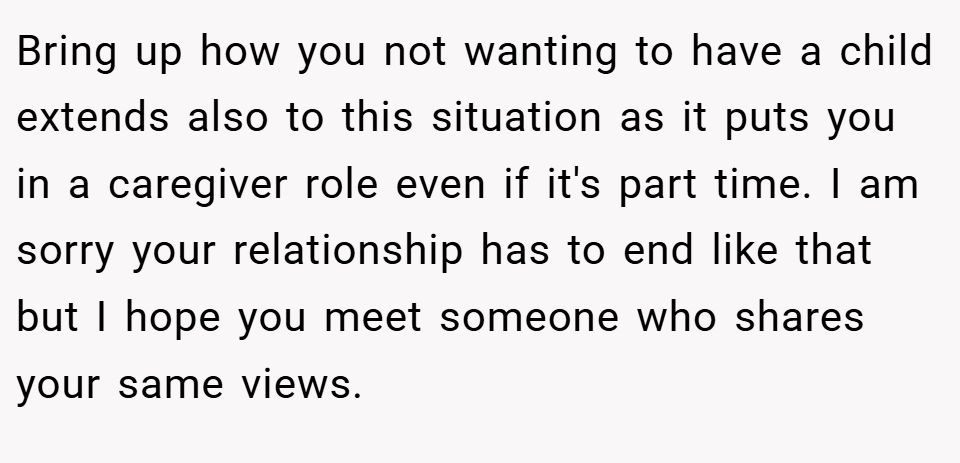 Bring up how you not wanting to have a child extends also to this situation as it puts you in a caregiver role even if it's part time. I am sorry your relationship has to end like that but I hope you meet someone who shares your same views.