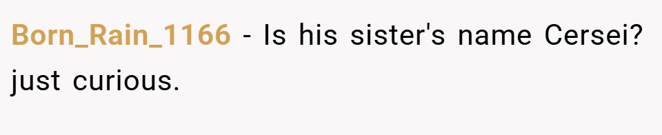 Born_Rain_1166 − Is his sister's name Cersei? just curious.