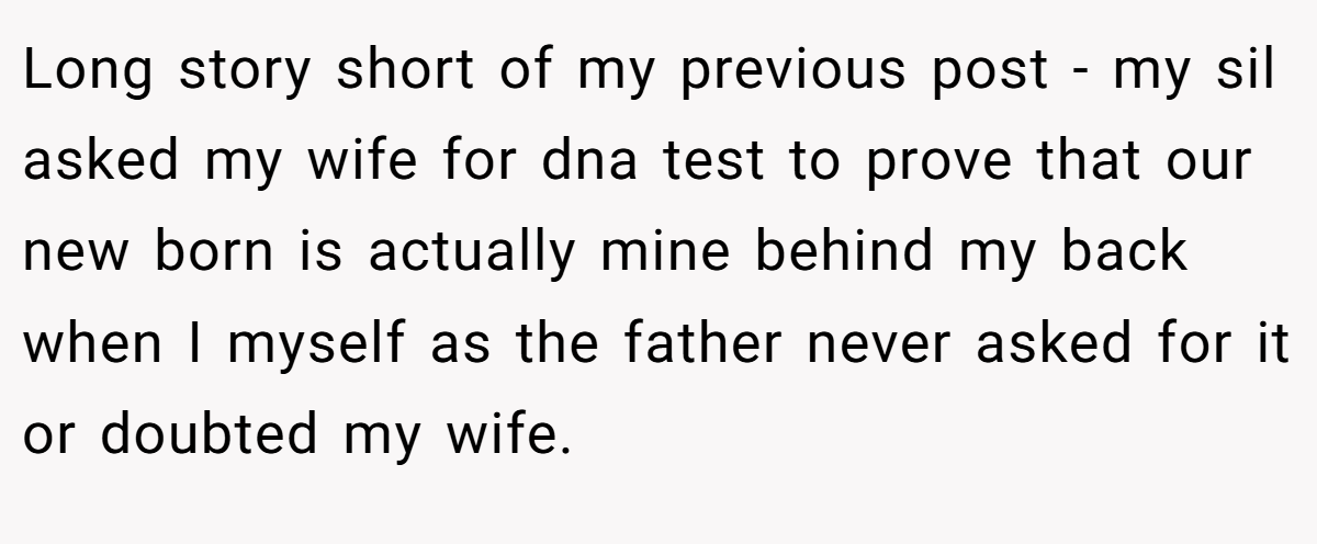 Long story short of my previous post - my sil asked my wife for dna test to prove that our new born is actually mine behind my back when I myself as the father never asked for it or doubted my wife.