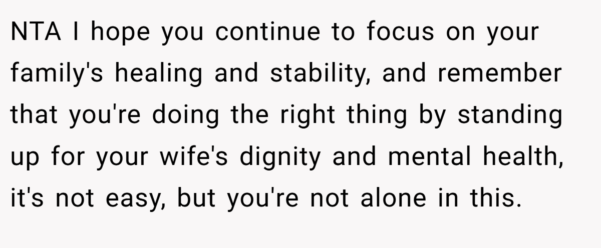 NTA I hope you continue to focus on your family's healing and stability, and remember that you're doing the right thing by standing up for your wife's dignity and mental health, it's not easy, but you're not alone in this.