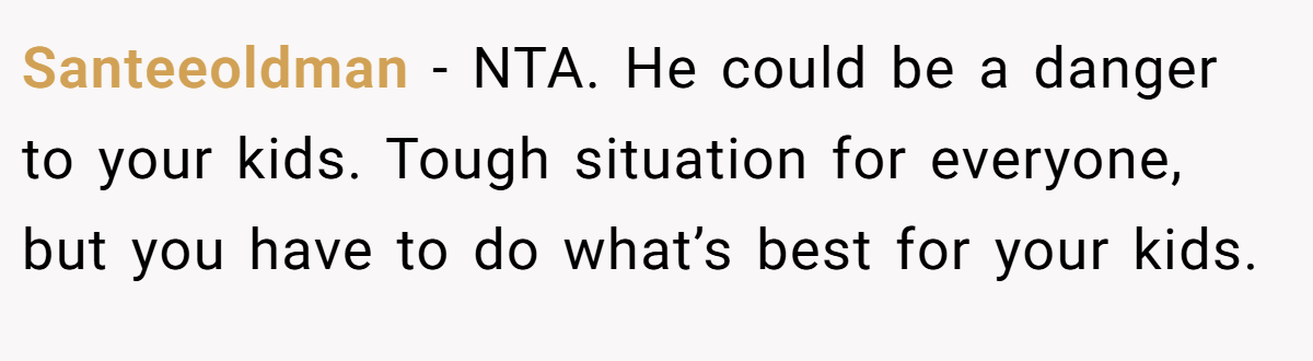 Santeeoldman − NTA. He could be a danger to your kids. Tough situation for everyone, but you have to do what’s best for your kids.