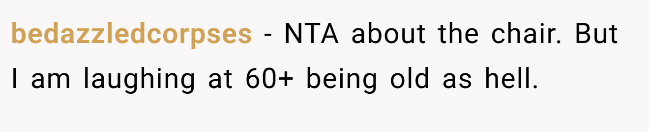 bedazzledcorpses − NTA about the chair. But I am laughing at 60+ being old as hell.