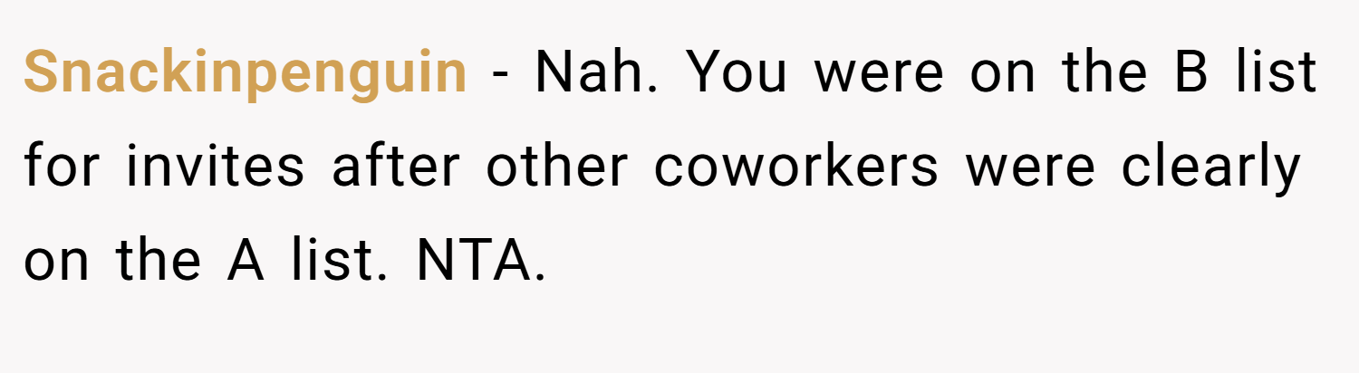Snackinpenguin − Nah. You were on the B list for invites after other coworkers were clearly on the A list. NTA.