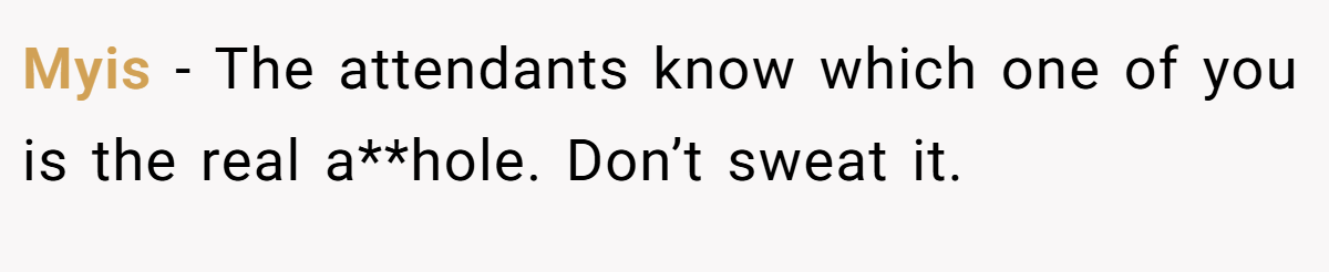 Myis − The attendants know which one of you is the real a**hole. Don’t sweat it.