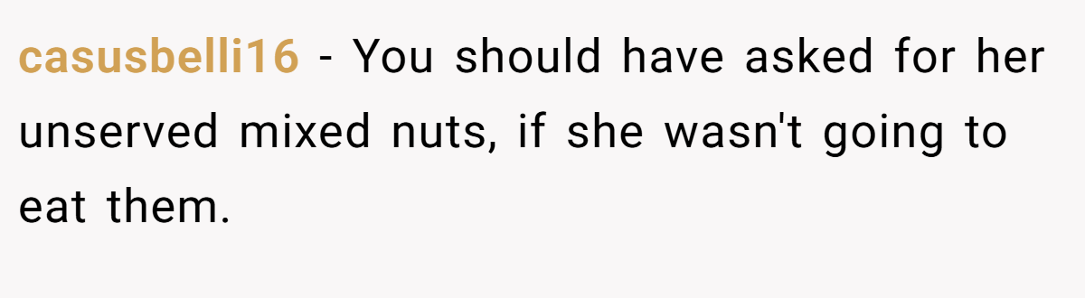 casusbelli16 − You should have asked for her unserved mixed nuts, if she wasn't going to eat them.