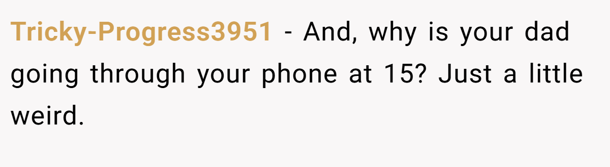 Tricky-Progress3951 − And, why is your dad going through your phone at 15? Just a little weird.