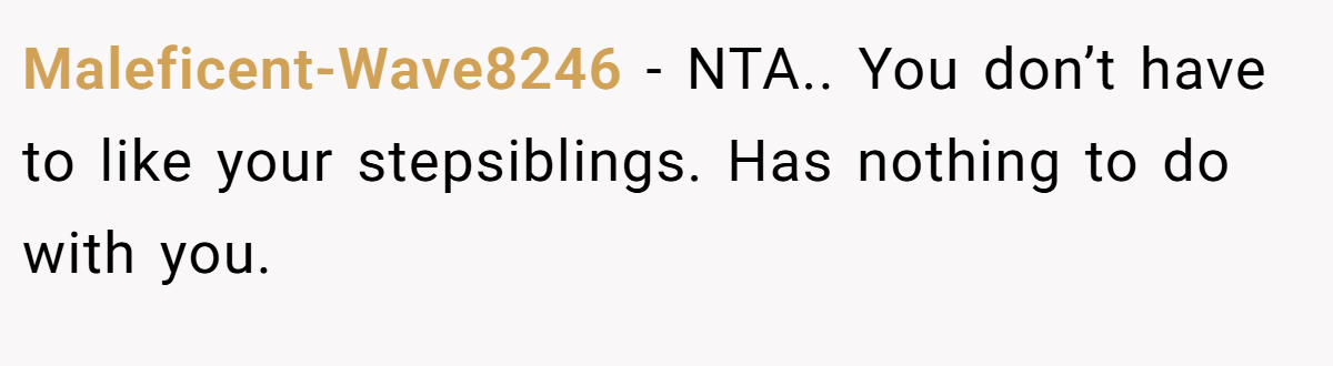 Maleficent-Wave8246 − NTA.. You don’t have to like your stepsiblings. Has nothing to do with you.