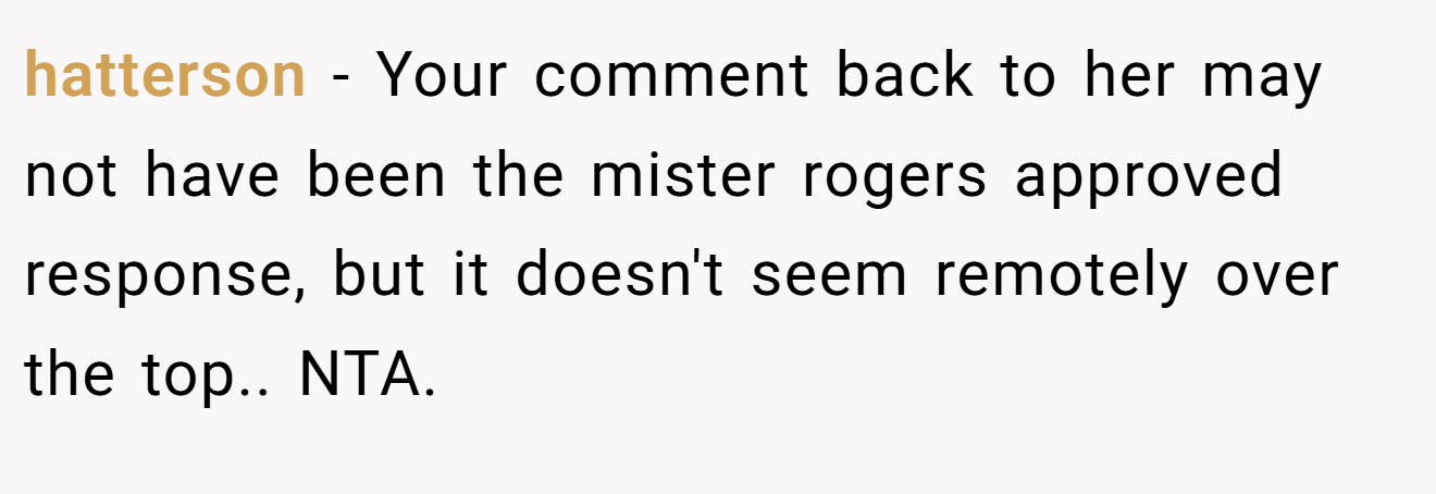 hatterson − Your comment back to her may not have been the mister rogers approved response, but it doesn't seem remotely over the top.. NTA.