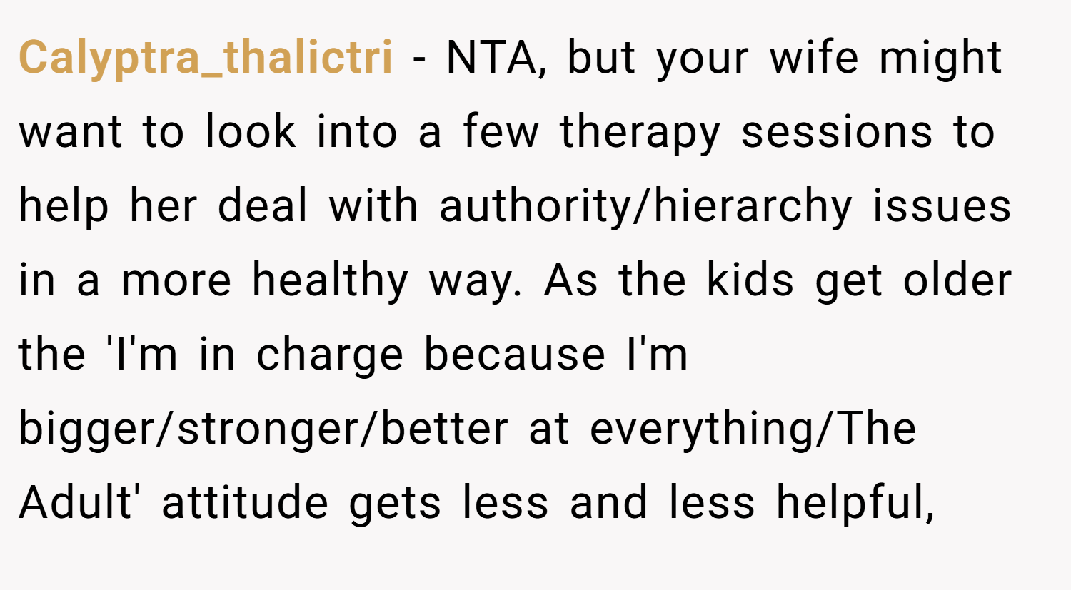 Calyptra_thalictri − NTA, but your wife might want to look into a few therapy sessions to help her deal with authority/hierarchy issues in a more healthy way. As the kids get older the 'I'm in charge because I'm bigger/stronger/better at everything/The Adult' attitude gets less and less helpful,