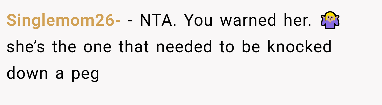 Singlemom26- − NTA. You warned her. 🤷🏼‍♀️ she’s the one that needed to be knocked down a peg