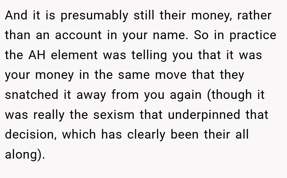 And it is presumably still their money, rather than an account in your name. So in practice the AH element was telling you that it was your money in the same move that they snatched it away from you again (though it was really the sexism that underpinned that decision, which has clearly been their all along).