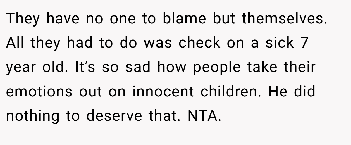 They have no one to blame but themselves. All they had to do was check on a sick 7 year old. It’s so sad how people take their emotions out on innocent children. He did nothing to deserve that. NTA.