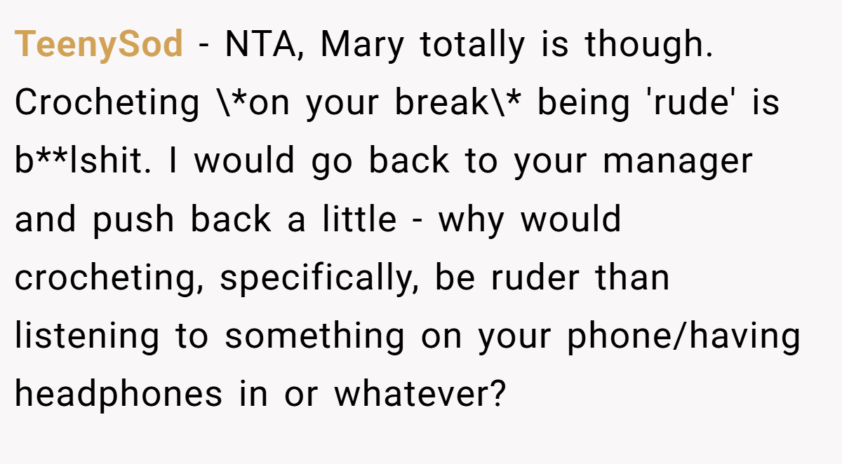 TeenySod − NTA, Mary totally is though. Crocheting \*on your break\* being 'rude' is b**lshit. I would go back to your manager and push back a little - why would crocheting, specifically, be ruder than listening to something on your phone/having headphones in or whatever?