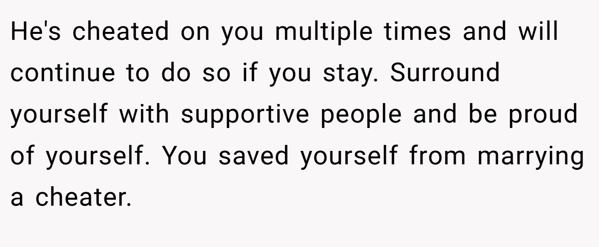 He's cheated on you multiple times and will continue to do so if you stay. Surround yourself with supportive people and be proud of yourself. You saved yourself from marrying a cheater.