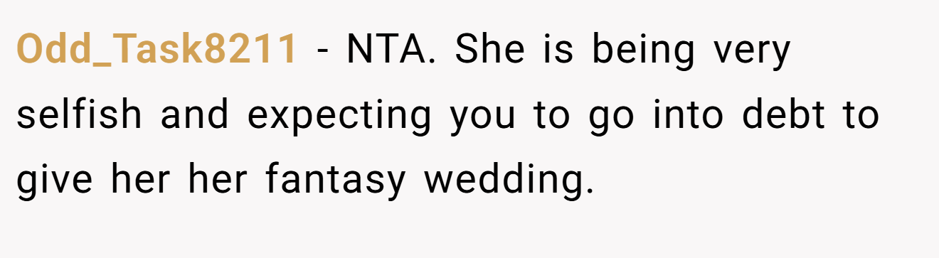 Odd_Task8211 − NTA. She is being very selfish and expecting you to go into debt to give her her fantasy wedding.