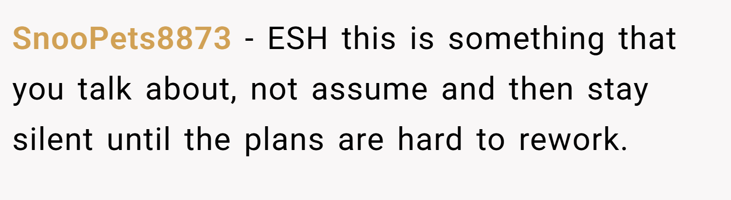 SnooPets8873 − ESH this is something that you talk about, not assume and then stay silent until the plans are hard to rework.