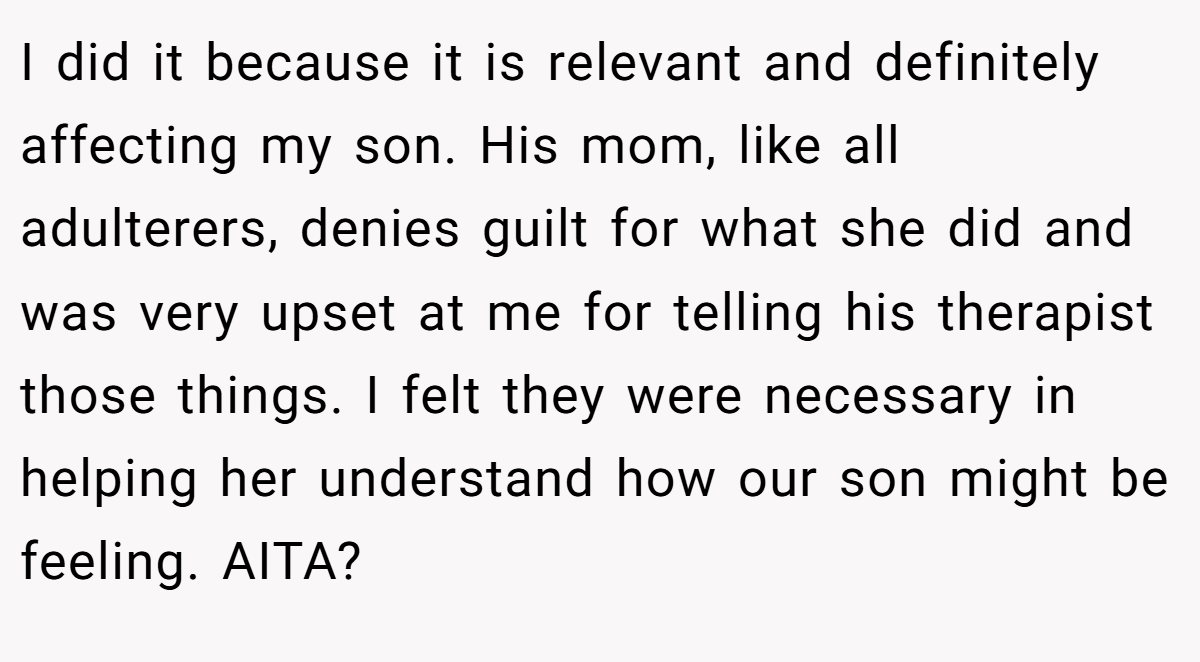 I did it because it is relevant and definitely affecting my son. His mom, like all adulterers, denies guilt for what she did and was very upset at me for telling his therapist those things. I felt they were necessary in helping her understand how our son might be feeling. AITA?