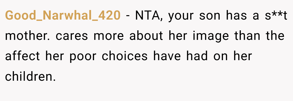 Good_Narwhal_420 − NTA, your son has a s**t mother. cares more about her image than the affect her poor choices have had on her children.