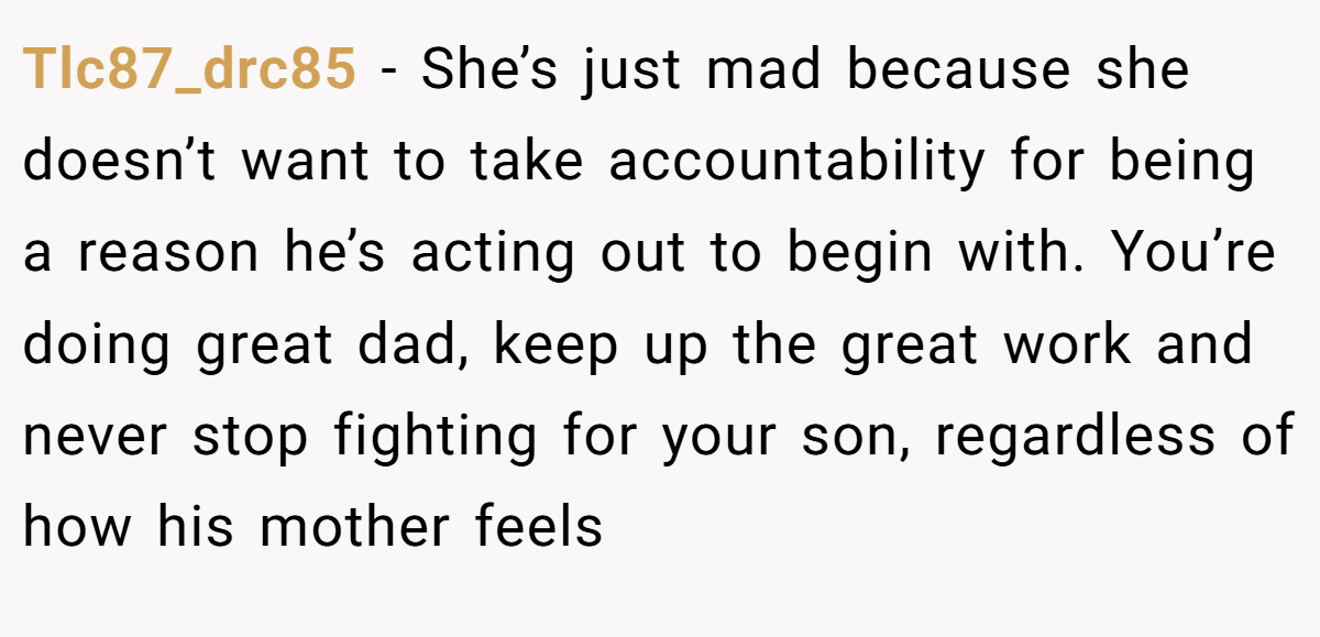 Tlc87_drc85 − She’s just mad because she doesn’t want to take accountability for being a reason he’s acting out to begin with. You’re doing great dad, keep up the great work and never stop fighting for your son, regardless of how his mother feels