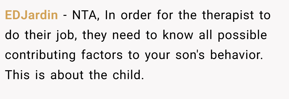 EDJardin − NTA, In order for the therapist to do their job, they need to know all possible contributing factors to your son's behavior. This is about the child.