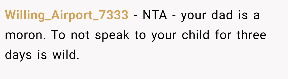 Willing_Airport_7333 − NTA - your dad is a moron. To not speak to your child for three days is wild.